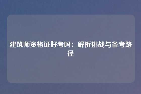 建筑师资格证好考吗：解析挑战与备考路径