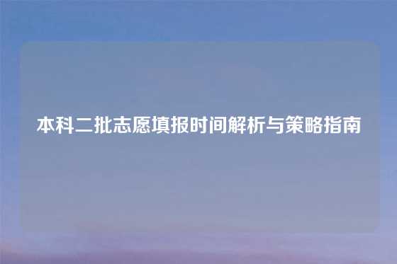 本科二批志愿填报时间解析与策略指南