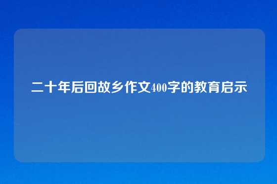 二十年后回故乡作文400字的教育启示