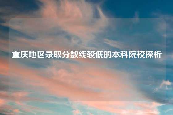 重庆地区录取分数线较低的本科院校探析