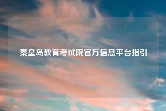 秦皇岛教育考试院官方信息平台指引