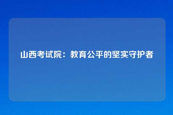 山西考试院：教育公平的坚实守护者