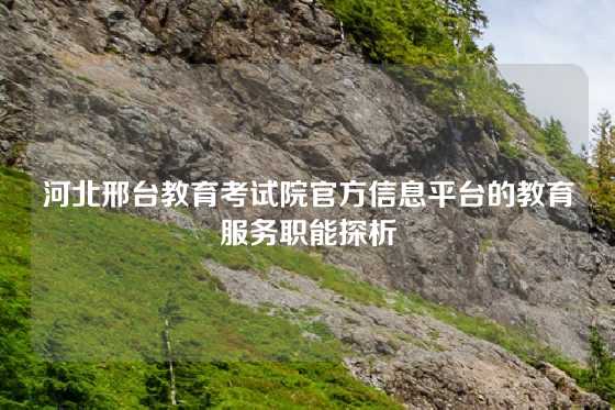 河北邢台教育考试院官方信息平台的教育服务职能探析