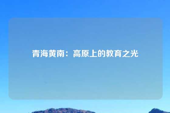 青海黄南：高原上的教育之光