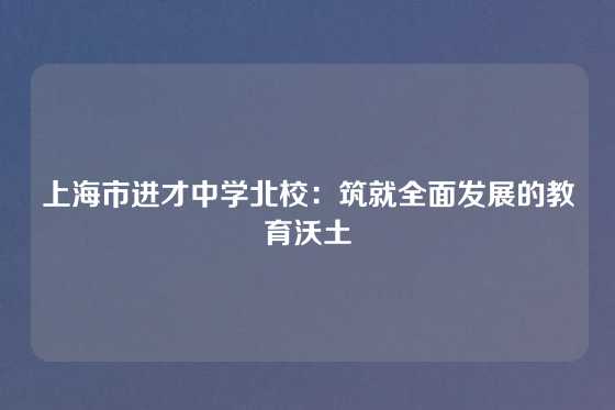 上海市进才中学北校：筑就全面发展的教育沃土