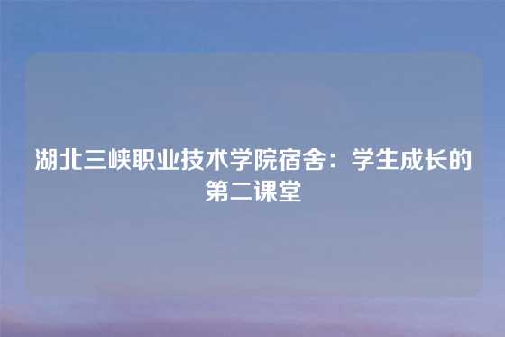 湖北三峡职业技术学院宿舍：学生成长的第二课堂