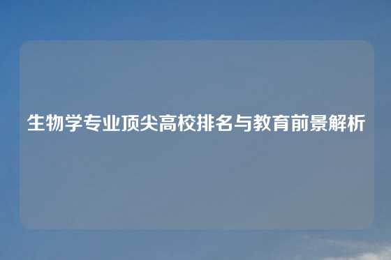 生物学专业顶尖高校排名与教育前景解析