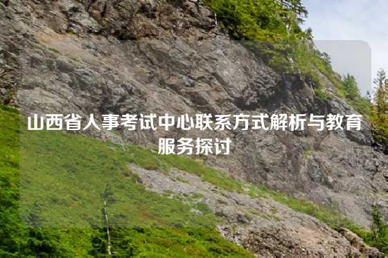 山西省人事考试中心联系方式解析与教育服务探讨