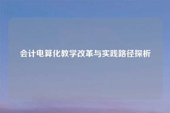 会计电算化教学改革与实践路径探析